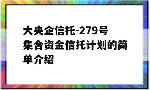 大央企信托-279号集合资金信托计划的简单介绍