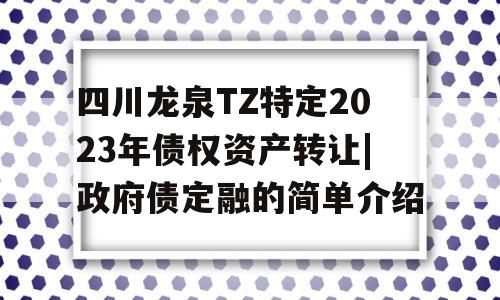 四川龙泉TZ特定2023年债权资产转让|政府债定融的简单介绍