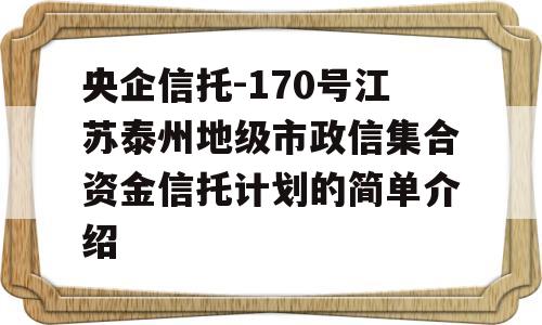 央企信托-170号江苏泰州地级市政信集合资金信托计划的简单介绍