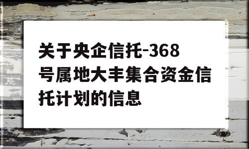 关于央企信托-368号属地大丰集合资金信托计划的信息