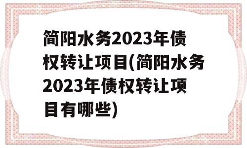 简阳水务2023年债权转让项目(简阳水务2023年债权转让项目有哪些)