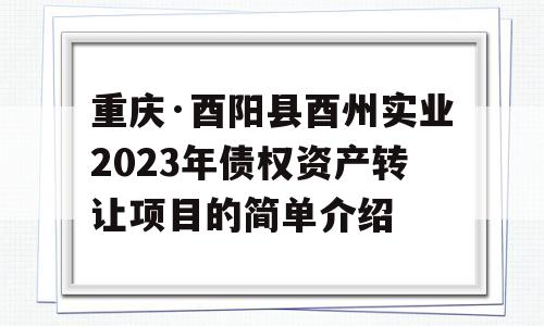 重庆·酉阳县酉州实业2023年债权资产转让项目的简单介绍