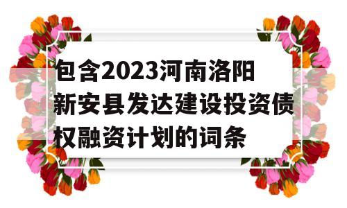 包含2023河南洛阳新安县发达建设投资债权融资计划的词条