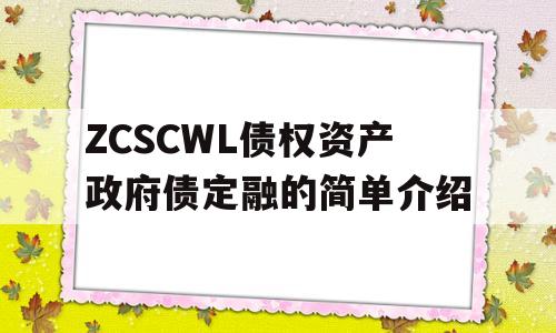 ZCSCWL债权资产政府债定融的简单介绍