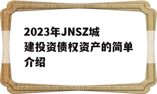 2023年JNSZ城建投资债权资产的简单介绍