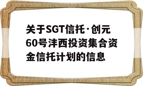 关于SGT信托·创元60号沣西投资集合资金信托计划的信息