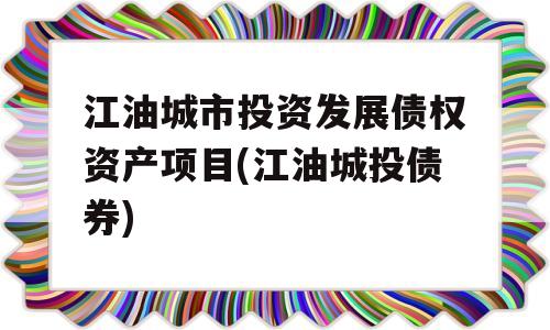 江油城市投资发展债权资产项目(江油城投债券)