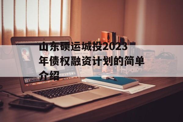 山东硕运城投2023年债权融资计划的简单介绍