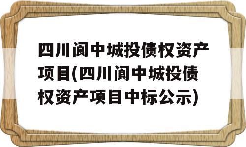 四川阆中城投债权资产项目(四川阆中城投债权资产项目中标公示)