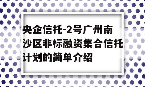 央企信托-2号广州南沙区非标融资集合信托计划的简单介绍