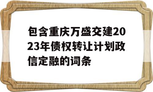 包含重庆万盛交建2023年债权转让计划政信定融的词条