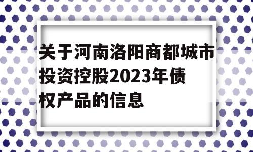 关于河南洛阳商都城市投资控股2023年债权产品的信息