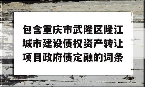 包含重庆市武隆区隆江城市建设债权资产转让项目政府债定融的词条