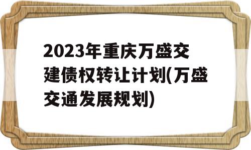 2023年重庆万盛交建债权转让计划(万盛交通发展规划)