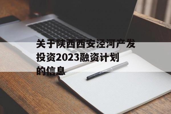 关于陕西西安泾河产发投资2023融资计划的信息