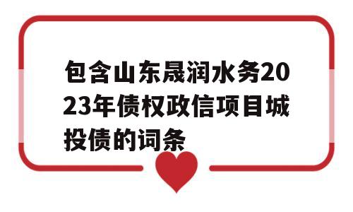 包含山东晟润水务2023年债权政信项目城投债的词条