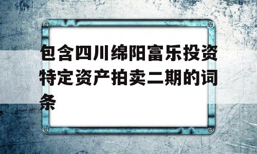 包含四川绵阳富乐投资特定资产拍卖二期的词条