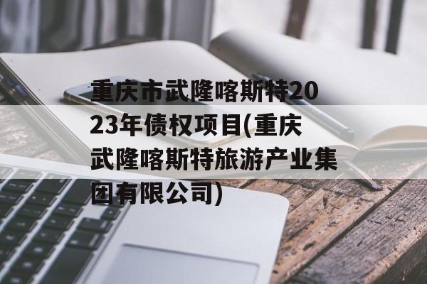 重庆市武隆喀斯特2023年债权项目(重庆武隆喀斯特旅游产业集团有限公司)