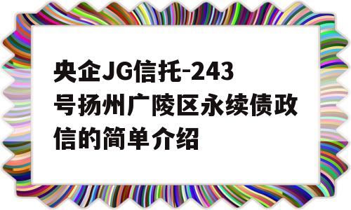 央企JG信托-243号扬州广陵区永续债政信的简单介绍