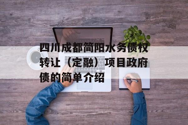 四川成都简阳水务债权转让（定融）项目政府债的简单介绍