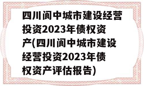 四川阆中城市建设经营投资2023年债权资产(四川阆中城市建设经营投资2023年债权资产评估报告)