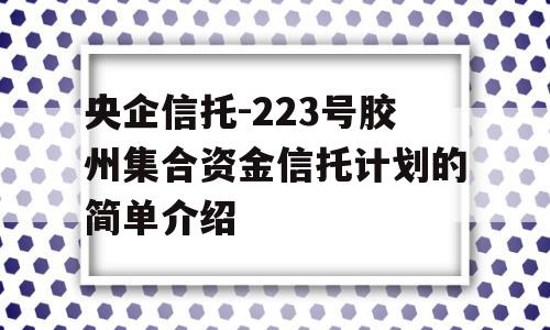 央企信托-223号胶州集合资金信托计划的简单介绍