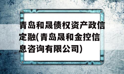 青岛和晟债权资产政信定融(青岛晟和金控信息咨询有限公司)