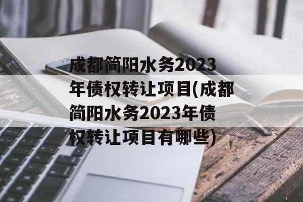 成都简阳水务2023年债权转让项目(成都简阳水务2023年债权转让项目有哪些)