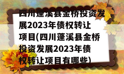 四川蓬溪县金桥投资发展2023年债权转让项目(四川蓬溪县金桥投资发展2023年债权转让项目有哪些)