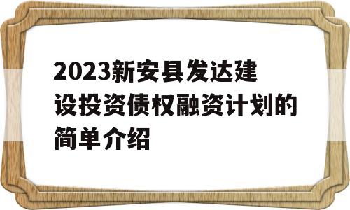 2023新安县发达建设投资债权融资计划的简单介绍