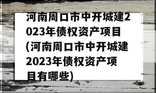 河南周口市中开城建2023年债权资产项目(河南周口市中开城建2023年债权资产项目有哪些)