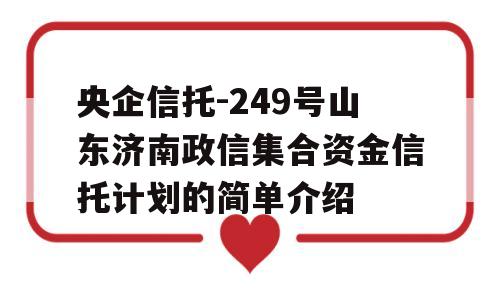 央企信托-249号山东济南政信集合资金信托计划的简单介绍