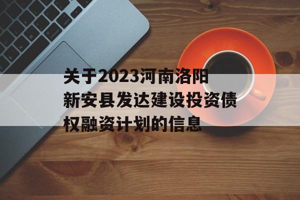 关于2023河南洛阳新安县发达建设投资债权融资计划的信息