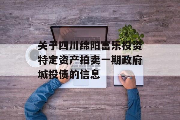 关于四川绵阳富乐投资特定资产拍卖一期政府城投债的信息