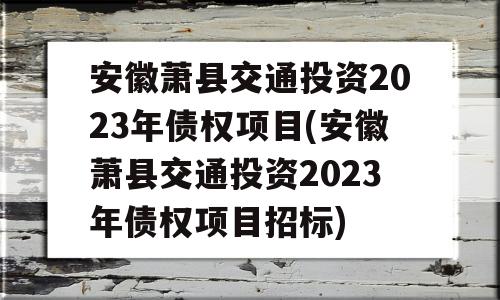 安徽萧县交通投资2023年债权项目(安徽萧县交通投资2023年债权项目招标)