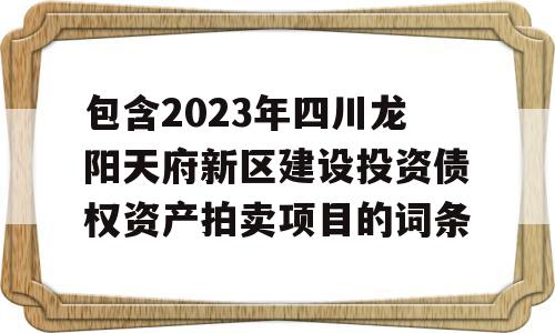 包含2023年四川龙阳天府新区建设投资债权资产拍卖项目的词条