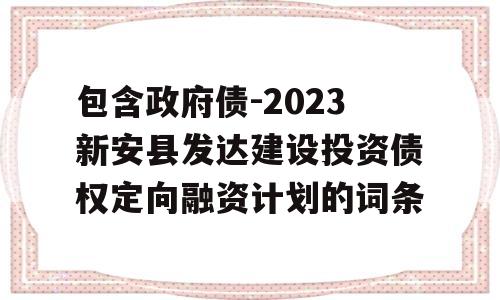 包含政府债-2023新安县发达建设投资债权定向融资计划的词条