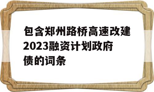 包含郑州路桥高速改建2023融资计划政府债的词条