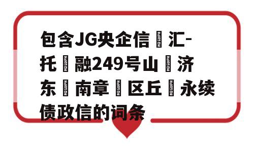 包含JG央企信‮汇-托‬融249号山‮济东‬南章‮区丘‬永续债政信的词条