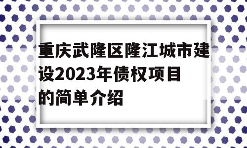 重庆武隆区隆江城市建设2023年债权项目的简单介绍