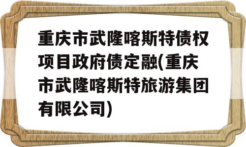 重庆市武隆喀斯特债权项目政府债定融(重庆市武隆喀斯特旅游集团有限公司)