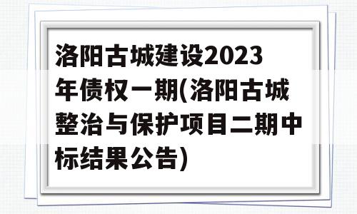 洛阳古城建设2023年债权一期(洛阳古城整治与保护项目二期中标结果公告)