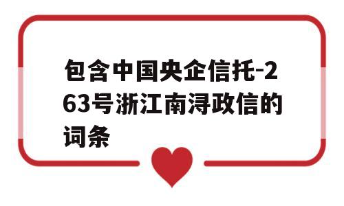 包含中国央企信托-263号浙江南浔政信的词条