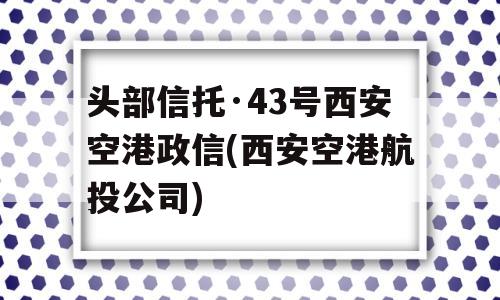 头部信托·43号西安空港政信(西安空港航投公司)