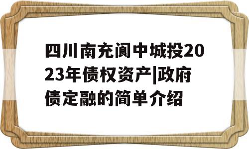 四川南充阆中城投2023年债权资产|政府债定融的简单介绍