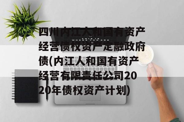 四川内江人和国有资产经营债权资产定融政府债(内江人和国有资产经营有限责任公司2020年债权资产计划)