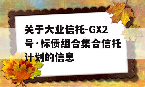 关于大业信托-GX2号·标债组合集合信托计划的信息