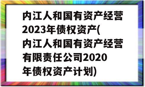 内江人和国有资产经营2023年债权资产(内江人和国有资产经营有限责任公司2020年债权资产计划)