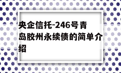 央企信托-246号青岛胶州永续债的简单介绍