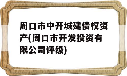 周口市中开城建债权资产(周口市开发投资有限公司评级)